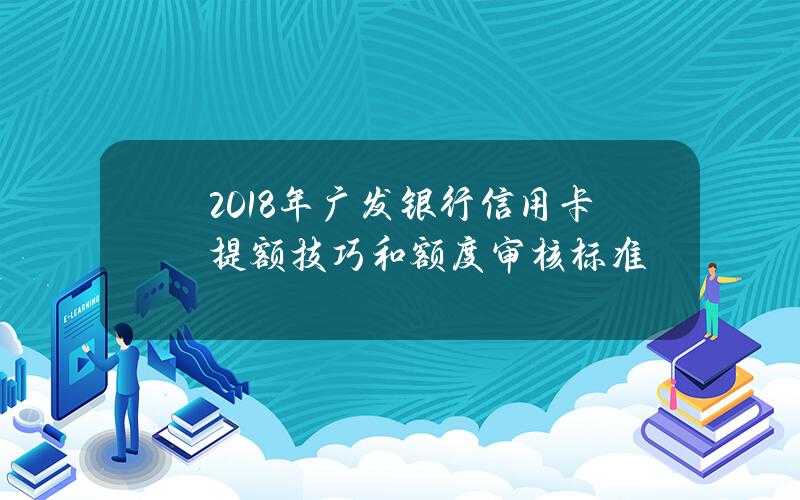 2018年广发银行信用卡提额技巧和额度审核标准