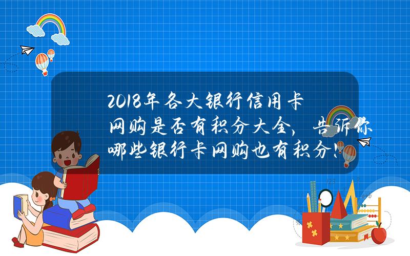 2018年各大银行信用卡网购是否有积分大全，告诉你哪些银行卡网购也有积分！