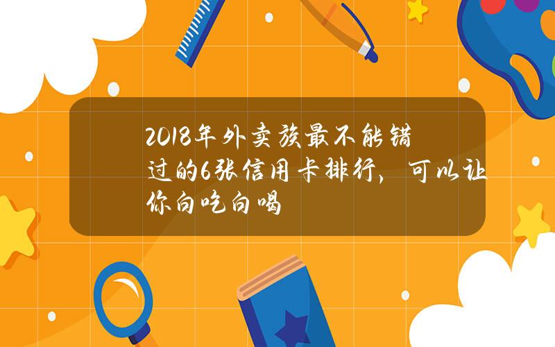 2018年外卖族最不能错过的6张信用卡排行，可以让你白吃白喝