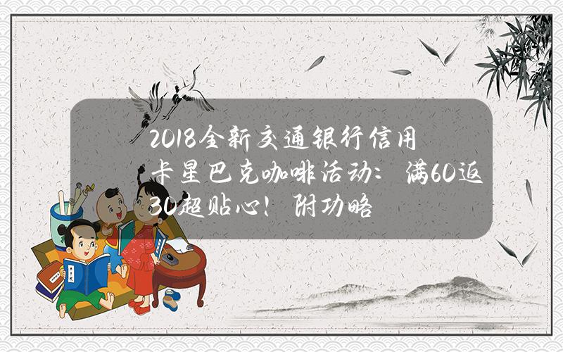 2018全新交通银行信用卡星巴克咖啡活动：满60返30超贴心！（附功略）