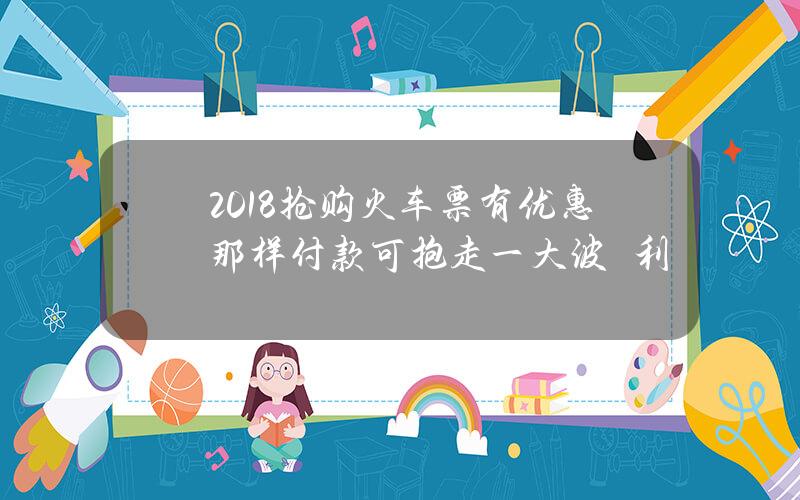 2018抢购火车票有优惠？那样付款可抱走一大波褔利