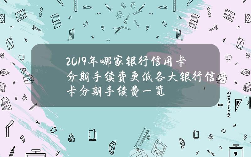 2019年哪家银行信用卡分期手续费更低？各大银行信用卡分期手续费一览