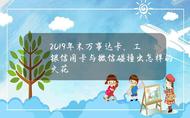 2019年末万事达卡、工银信用卡与微信碰撞出怎样的火花