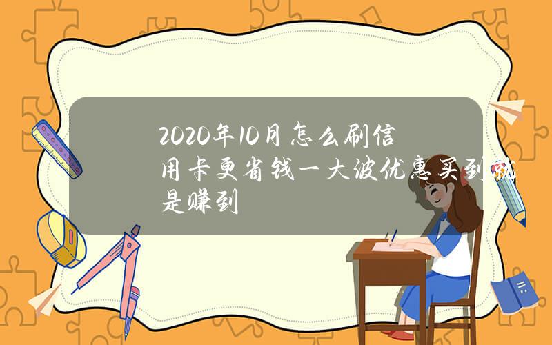 2020年10月怎么刷信用卡更省钱？一大波优惠买到就是赚到