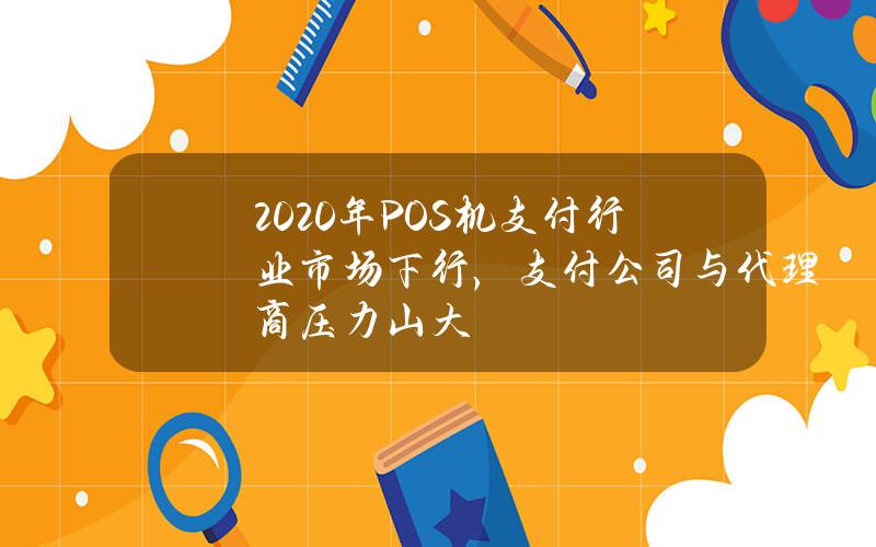 2020年POS机支付行业市场下行，支付公司与代理商压力山大