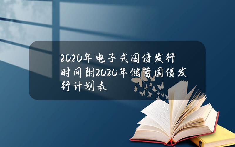 2020年电子式国债发行时间 附2020年储蓄国债发行计划表