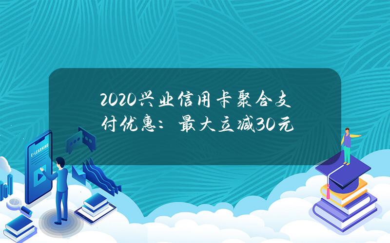 2020兴业信用卡聚合支付优惠：最大立减30元