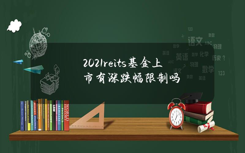 2021reits基金上市有涨跌幅限制吗？