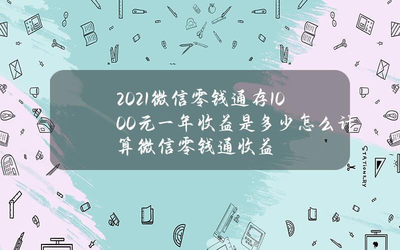 2021微信零钱通存1000元一年收益是多少？怎么计算微信零钱通收益？