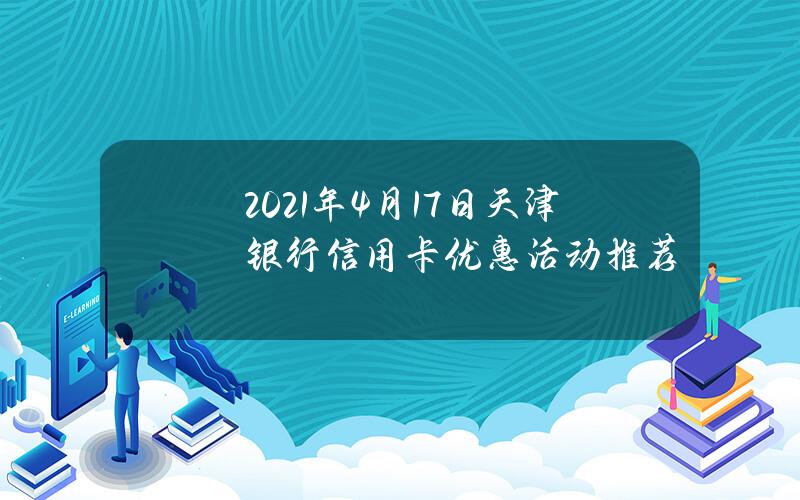 2021年4月17日天津银行信用卡优惠活动推荐