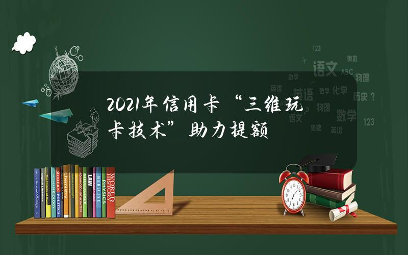 2021年信用卡“三维玩卡技术”助力提额