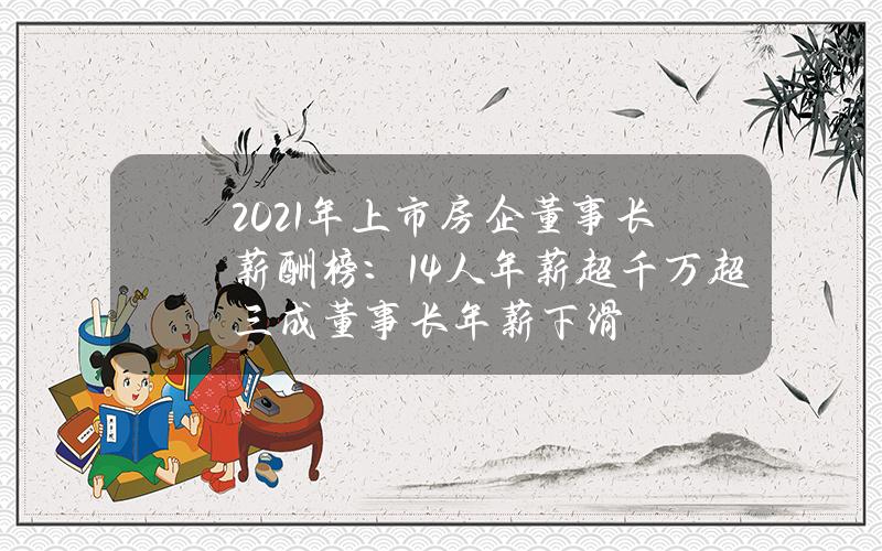 2021年上市房企董事长薪酬榜：14人年薪超千万 超三成董事长年薪下滑