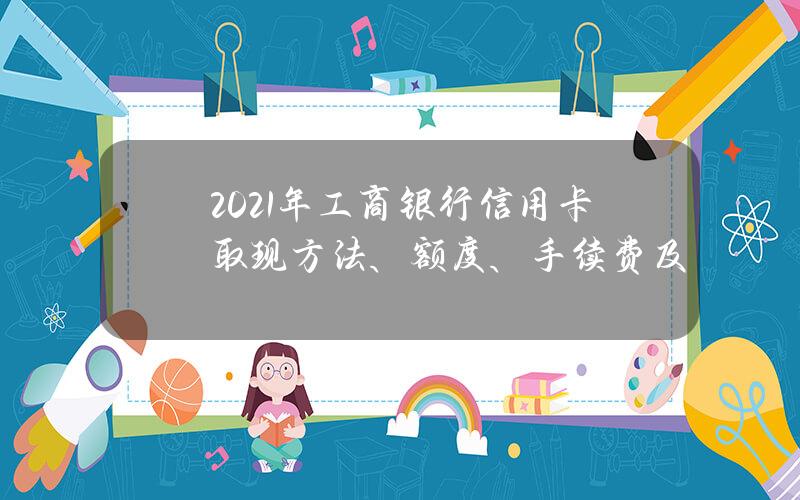 2021年工商银行信用卡取现方法、额度、手续费及