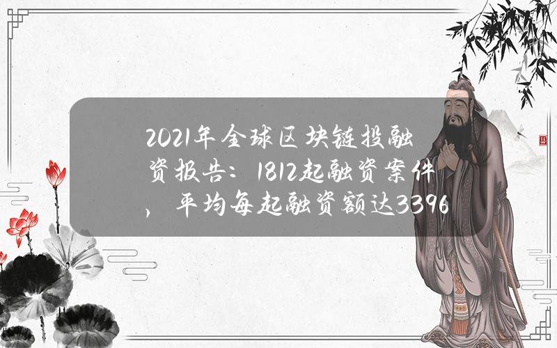 2021年全球区块链投融资报告： 1812起融资案件，平均每起融资额达3396.65万美元