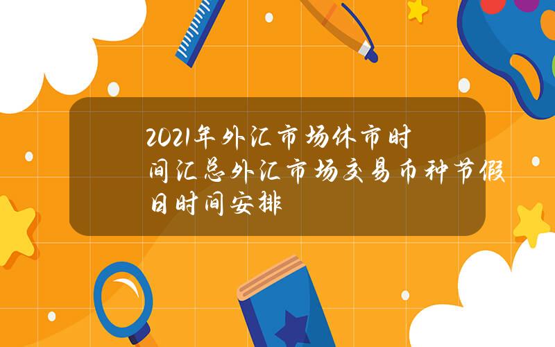 2021年外汇市场休市时间汇总 外汇市场交易币种节假日时间安排