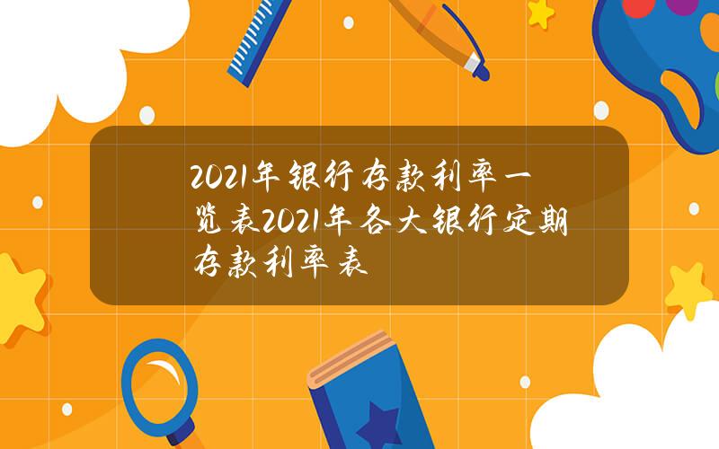 2021年银行存款利率一览表 2021年各大银行定期存款利率表