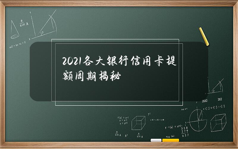 2021各大银行信用卡提额周期揭秘