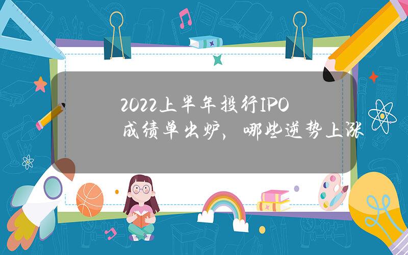 2022上半年投行IPO成绩单出炉，哪些逆势上涨