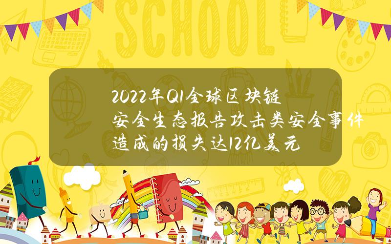 2022年Q1全球区块链安全生态报告攻击类安全事件造成的损失达12亿美元