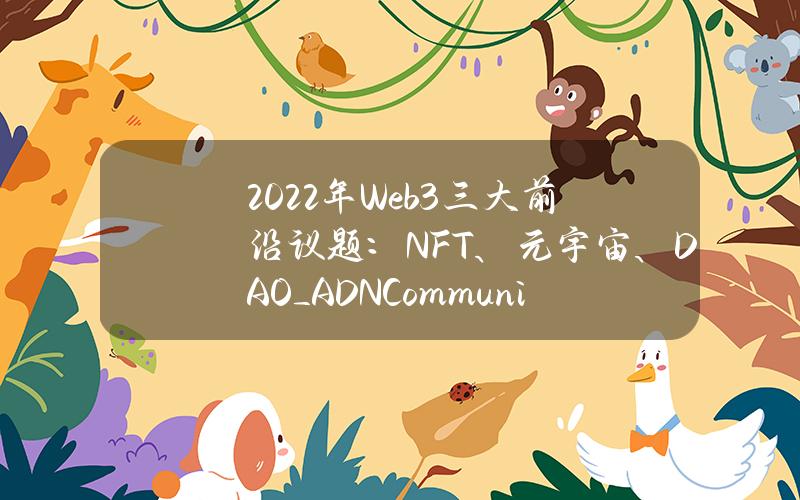 2022年Web3三大前沿议题： NFT、元宇宙、DAO_ADNCommunity_火星财经