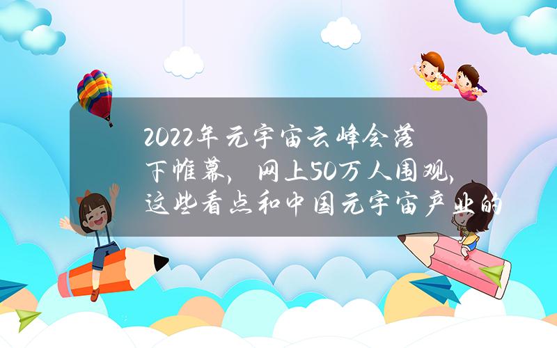 2022年元宇宙云峰会落下帷幕，网上50万人围观，这些看点和中国元宇宙产业的缩影_巴比特_火星财经