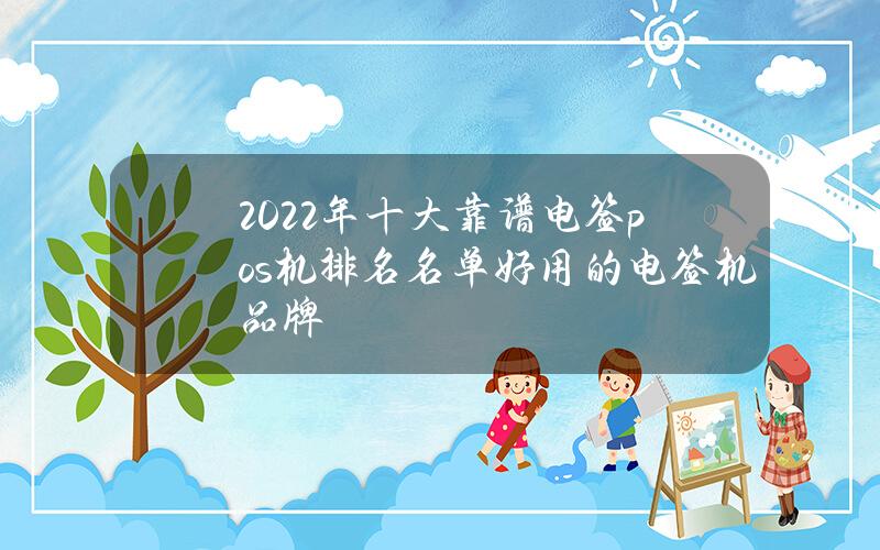 2022年十大靠谱电签pos机排名名单（好用的电签机品牌）