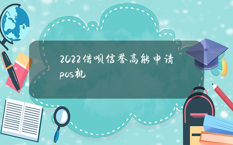 2022借呗信誉高能申请pos机