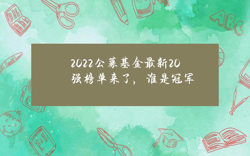 2022公募基金最新20强榜单来了，谁是冠军