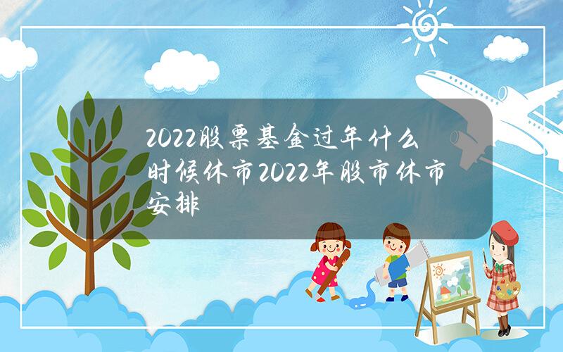 2022股票基金过年什么时候休市？2022年股市休市安排？