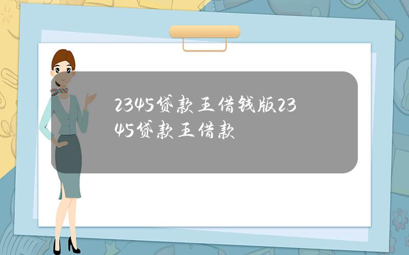 2345贷款王借钱版？2345贷款王借款