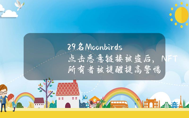 29名Moonbirds点击恶意链接被盗后，NFT所有者被提醒提高警惕