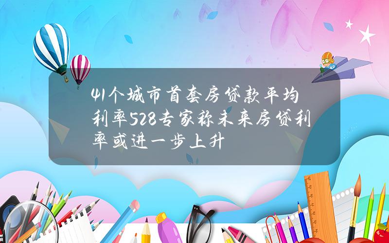 41个城市首套房贷款平均利率5.28% 专家称未来房贷利率或进一步上升