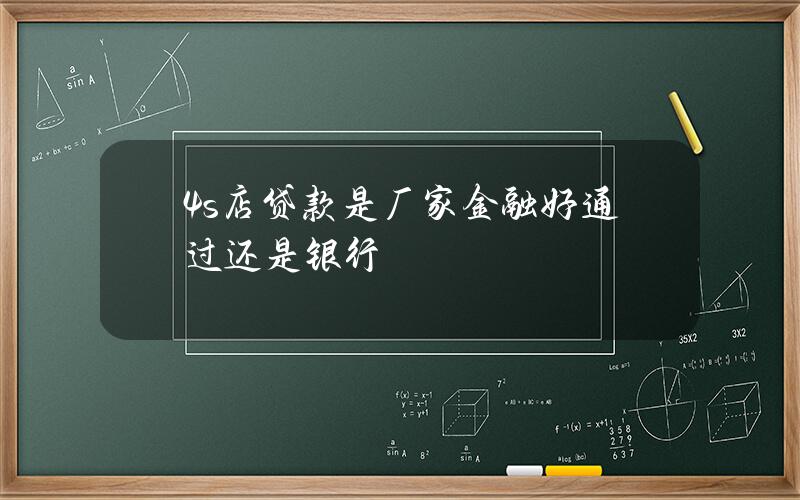 4s店贷款是厂家金融好通过还是银行？