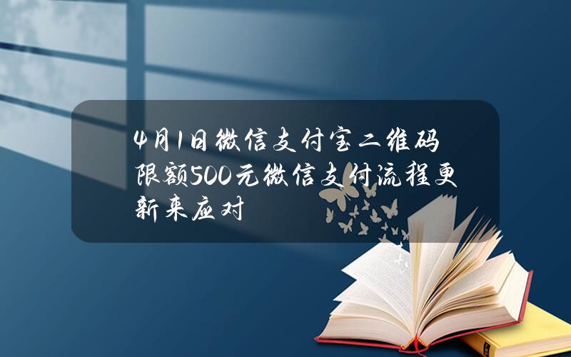 4月1日微信支付宝二维码限额500元 微信支付流程更新来应对