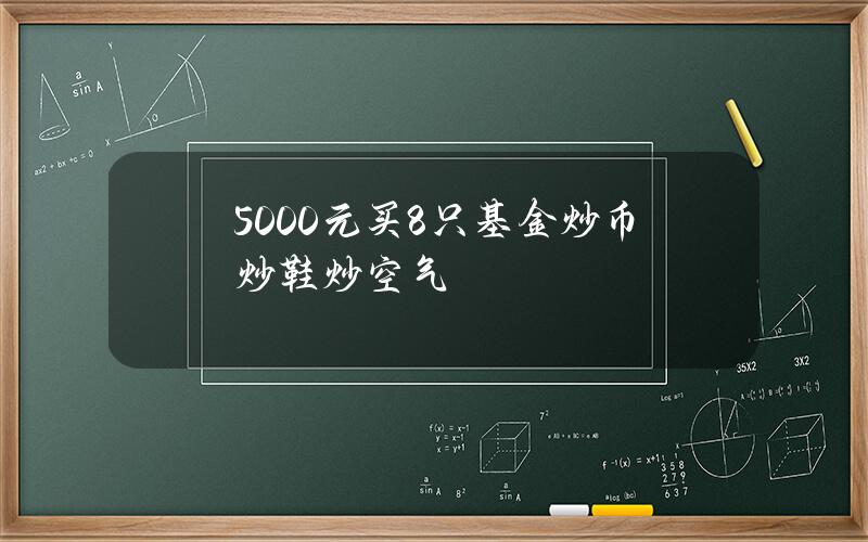 5000元买8只基金 炒币炒鞋炒空气