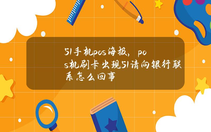 51手机pos海报，pos机刷卡出现51请向银行联系怎么回事？