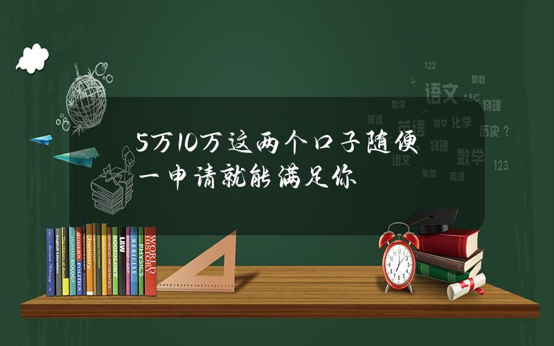 5万？10万？这两个口子随便一申请就能满足你