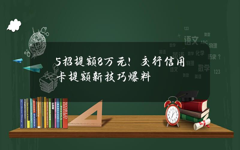 5招提额8万元！交行信用卡提额新技巧爆料