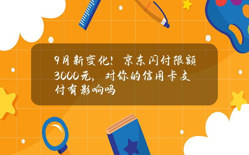 9月新变化！京东闪付限额3000元，对你的信用卡支付有影响吗？