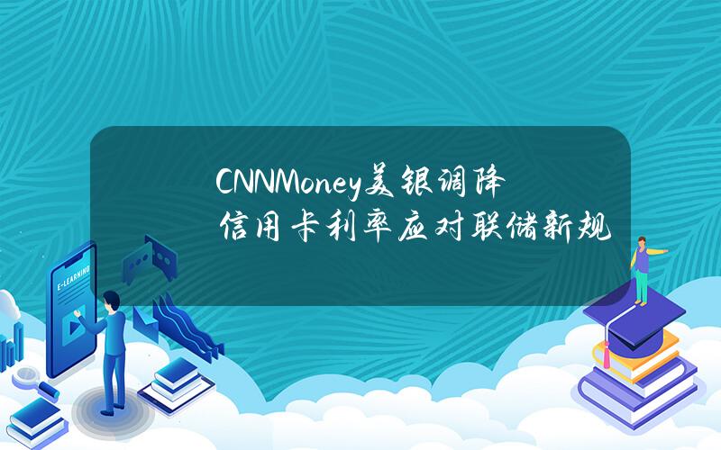 CNNMoney美银调降信用卡利率应对联储新规