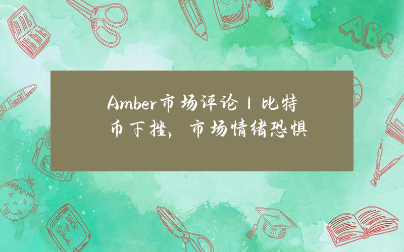 Amber市场评论｜比特币下挫，市场情绪恐惧