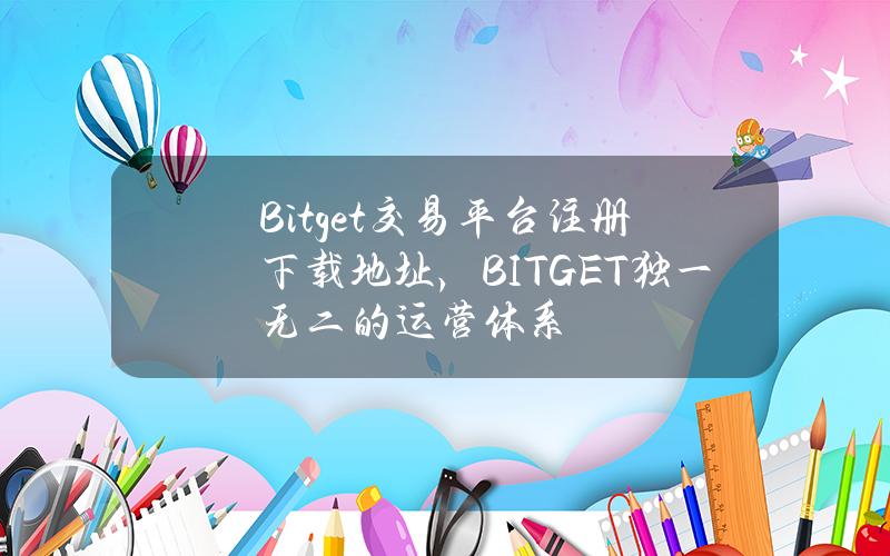   Bitget交易平台注册下载地址，BITGET独一无二的运营体系