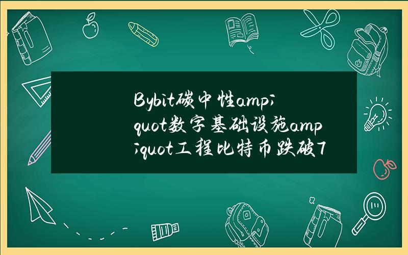 Bybit碳中性& quot数字基础设施& quot工程比特币跌破7000英镑。