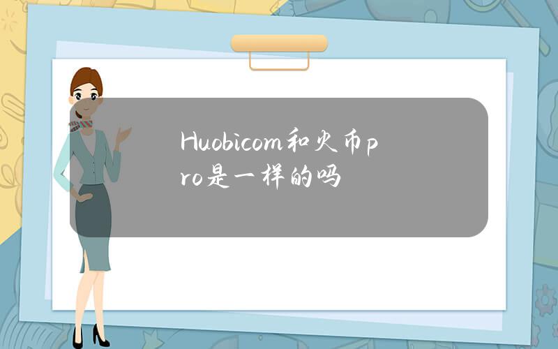 Huobi.com和火币pro是一样的吗？