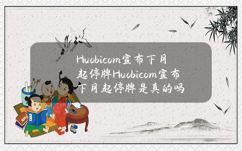 Huobi.com宣布下月起停牌(Huobi.com宣布下月起停牌是真的吗)