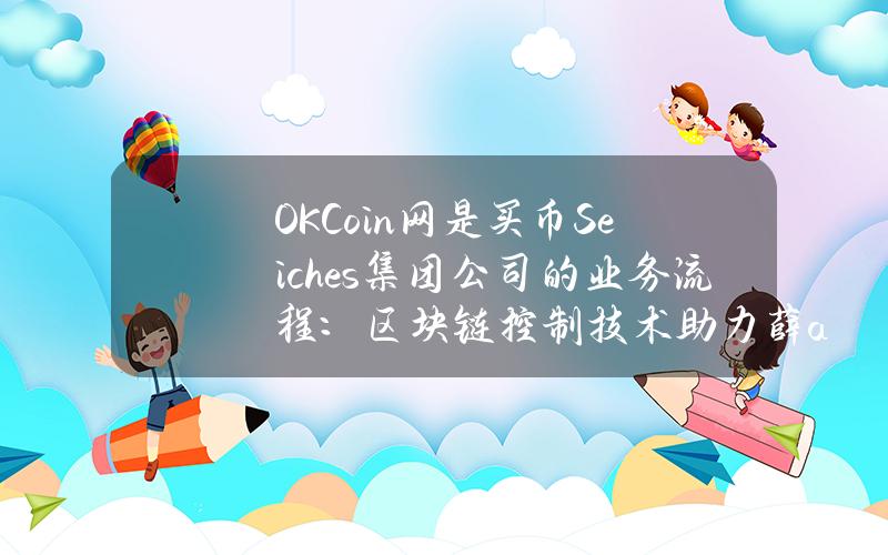 OKCoin网是买币Seiches集团公司的业务流程：区块链控制技术助力薛& # 039；的母亲。