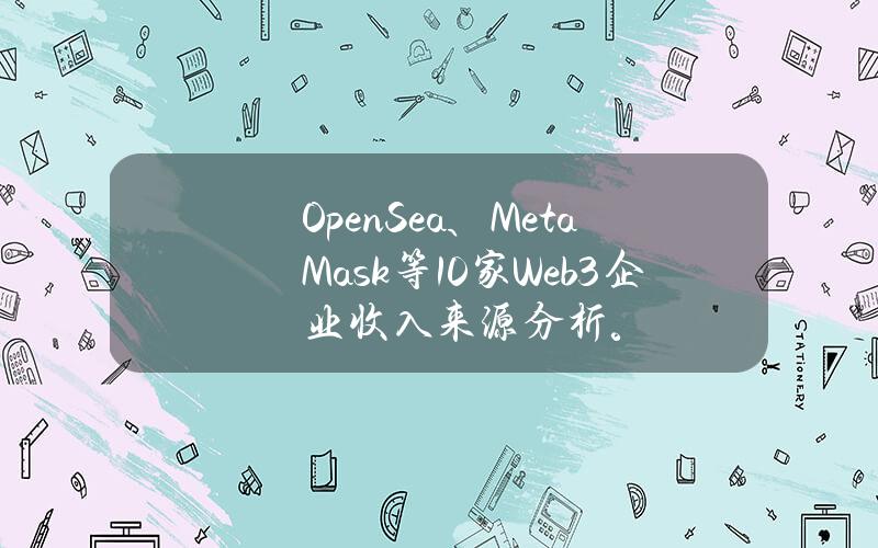 OpenSea、MetaMask等10家Web3企业收入来源分析。