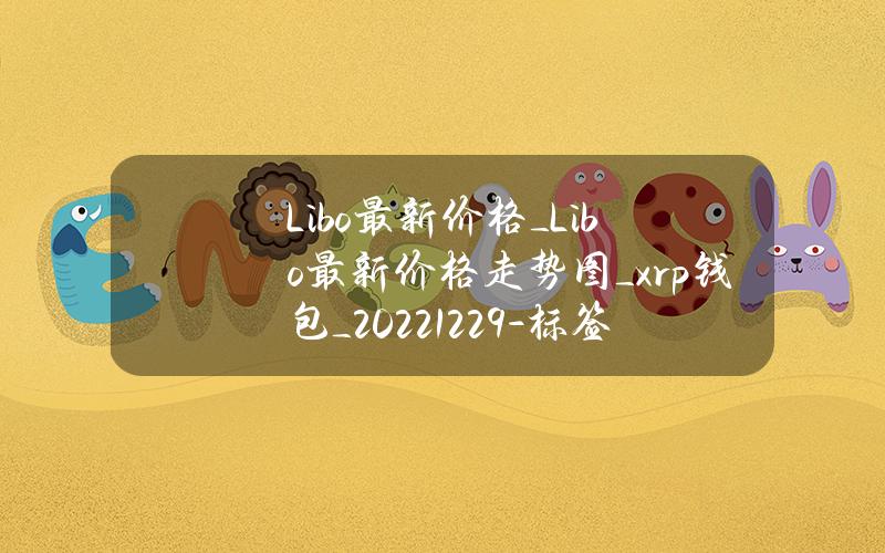 Libo最新价格_ Libo最新价格走势图_xrp钱包_20221229-标签号