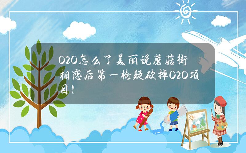 O2O怎么了 美丽说蘑菇街相恋后 第一枪疑砍掉O2O项目！