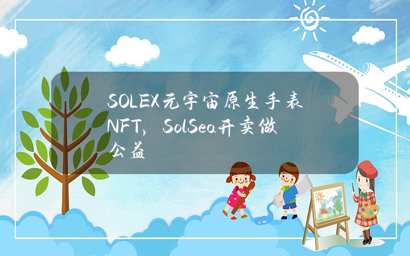 SOLEX元宇宙原生手表NFT，SolSea开卖做公益